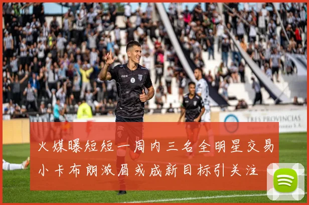 火媒曝短短一周内三名全明星交易小卡布朗浓眉或成新目标引关注