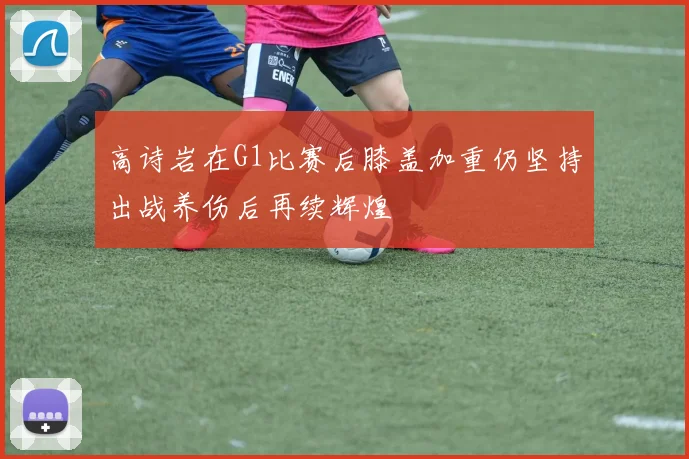 高诗岩在G1比赛后膝盖加重仍坚持出战养伤后再续辉煌
