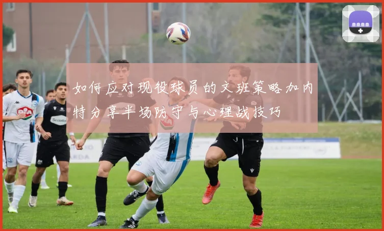 如何应对现役球员的文班策略加内特分享半场防守与心理战技巧