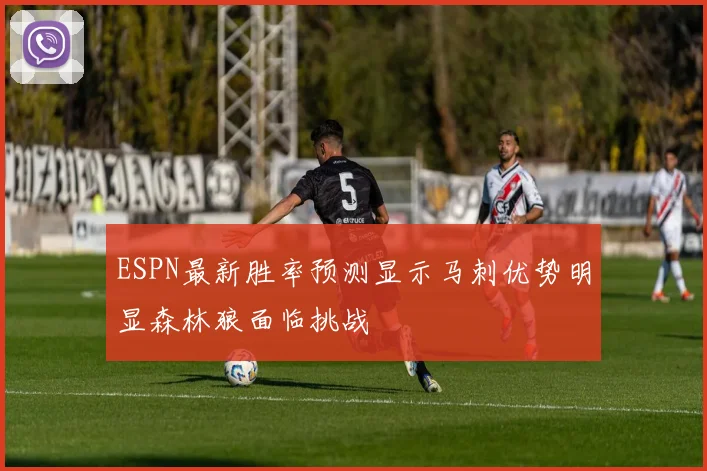 ESPN最新胜率预测显示马刺优势明显森林狼面临挑战