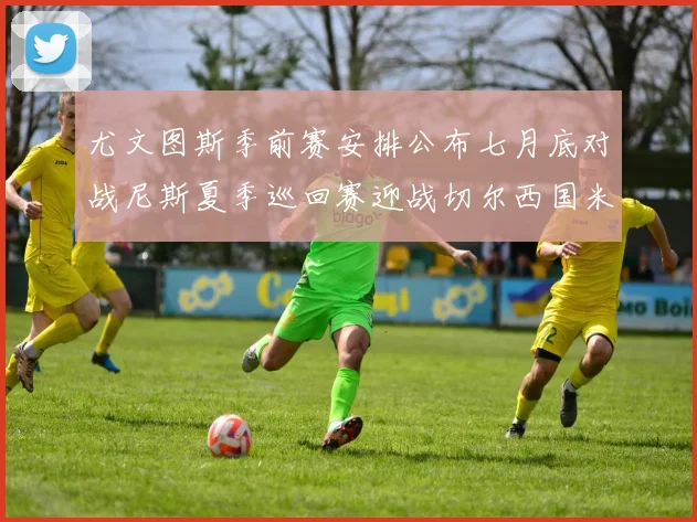 尤文图斯季前赛安排公布七月底对战尼斯夏季巡回赛迎战切尔西国米巴勒莫