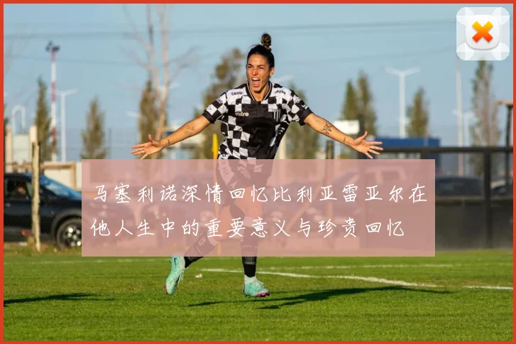 马塞利诺深情回忆比利亚雷亚尔在他人生中的重要意义与珍贵回忆