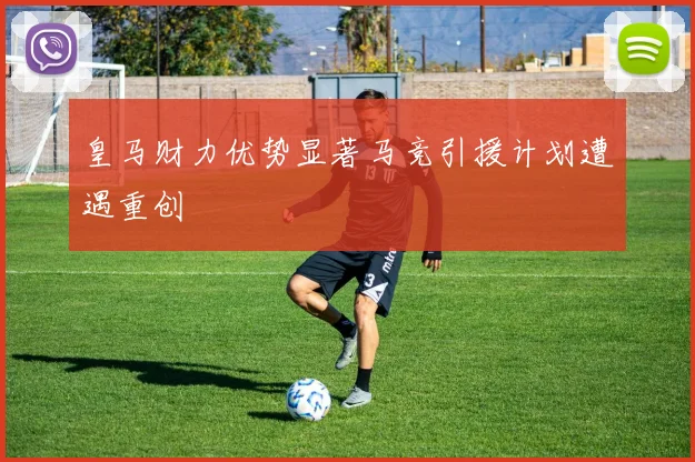 皇马财力优势显著马竞引援计划遭遇重创