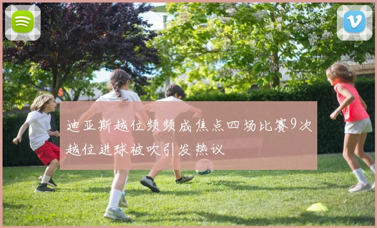 迪亚斯越位频频成焦点四场比赛9次越位进球被吹引发热议
