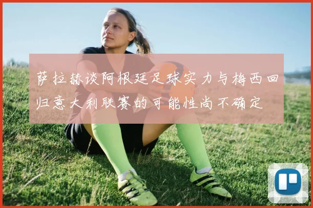 萨拉赫谈阿根廷足球实力与梅西回归意大利联赛的可能性尚不确定
