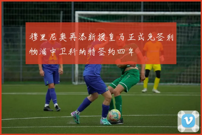 穆里尼奥再添新援皇马正式免签利物浦中卫科纳特签约四年