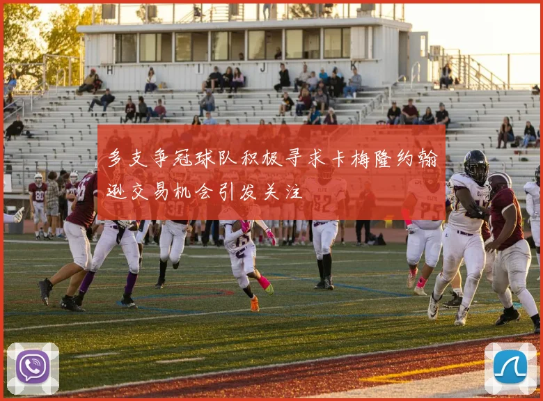 多支争冠球队积极寻求卡梅隆约翰逊交易机会引发关注