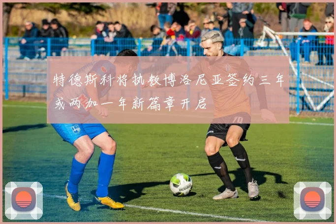 特德斯科将执教博洛尼亚签约三年或两加一年新篇章开启